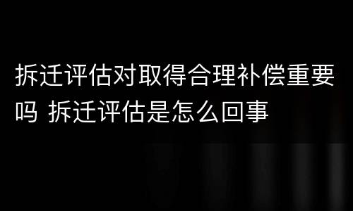 拆迁评估对取得合理补偿重要吗 拆迁评估是怎么回事