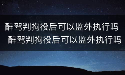 醉驾判拘役后可以监外执行吗 醉驾判拘役后可以监外执行吗