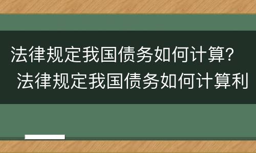 法律规定我国债务如何计算？ 法律规定我国债务如何计算利息