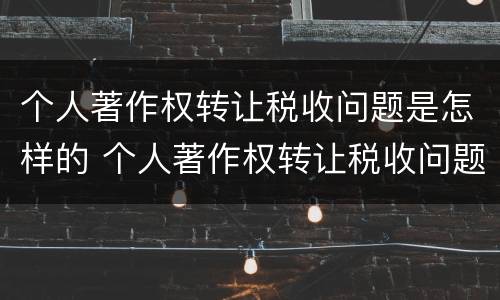 个人著作权转让税收问题是怎样的 个人著作权转让税收问题是怎样的现象