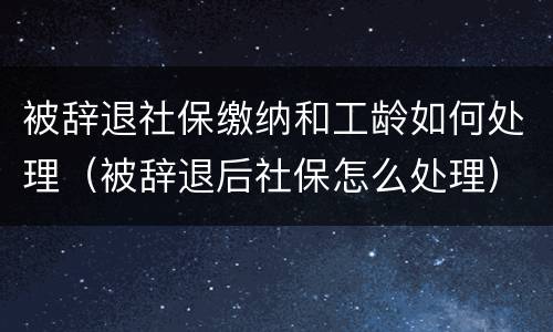 被辞退社保缴纳和工龄如何处理（被辞退后社保怎么处理）
