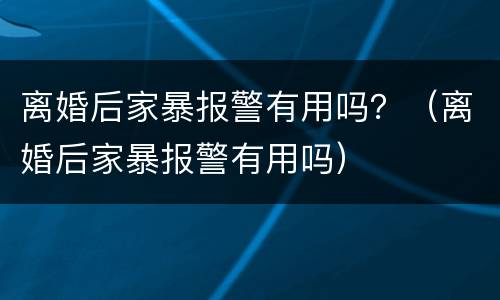 离婚后家暴报警有用吗？（离婚后家暴报警有用吗）
