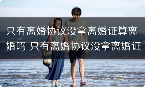 只有离婚协议没拿离婚证算离婚吗 只有离婚协议没拿离婚证算离婚吗怎么办
