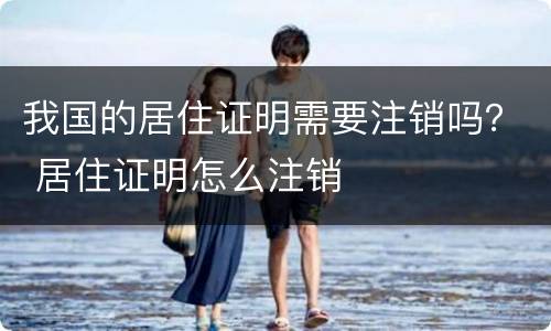 我国的居住证明需要注销吗？ 居住证明怎么注销