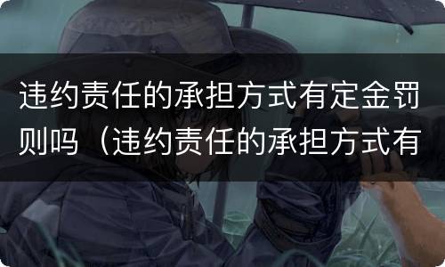 违约责任的承担方式有定金罚则吗（违约责任的承担方式有定金罚则吗为什么）