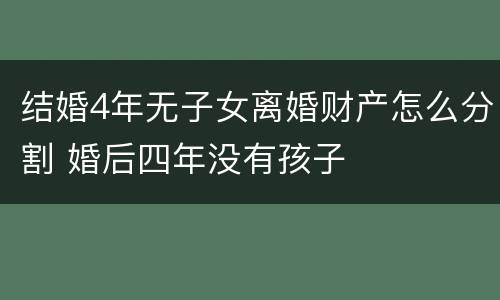 结婚4年无子女离婚财产怎么分割 婚后四年没有孩子