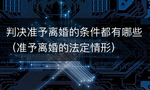 判决准予离婚的条件都有哪些（准予离婚的法定情形）