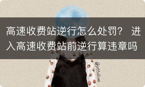高速收费站逆行怎么处罚？ 进入高速收费站前逆行算违章吗