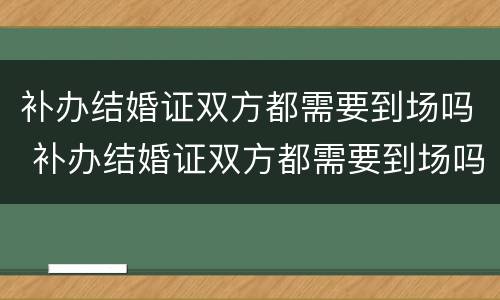 补办结婚证双方都需要到场吗 补办结婚证双方都需要到场吗