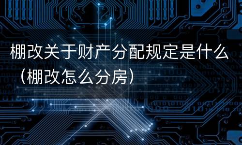 棚改关于财产分配规定是什么（棚改怎么分房）