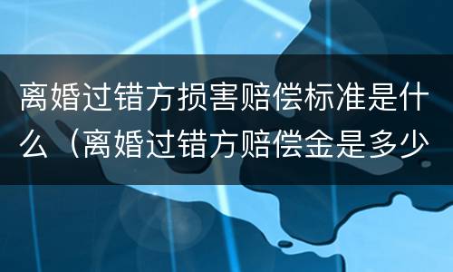 离婚过错方损害赔偿标准是什么（离婚过错方赔偿金是多少）