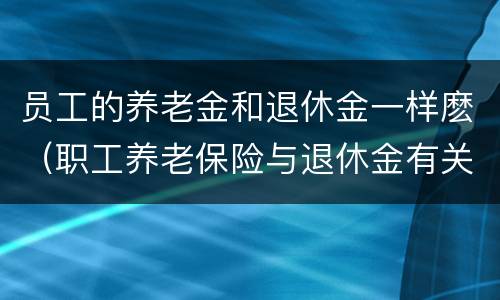 员工的养老金和退休金一样麽（职工养老保险与退休金有关系吗）