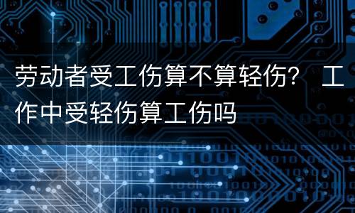 劳动者受工伤算不算轻伤？ 工作中受轻伤算工伤吗