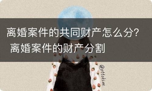 离婚案件的共同财产怎么分？ 离婚案件的财产分割