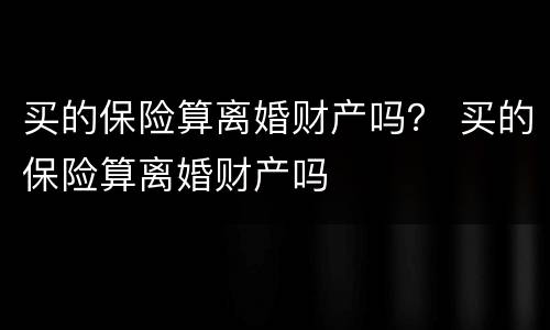买的保险算离婚财产吗？ 买的保险算离婚财产吗