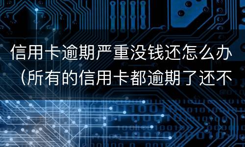 信用卡逾期严重没钱还怎么办（所有的信用卡都逾期了还不上,怎么办）