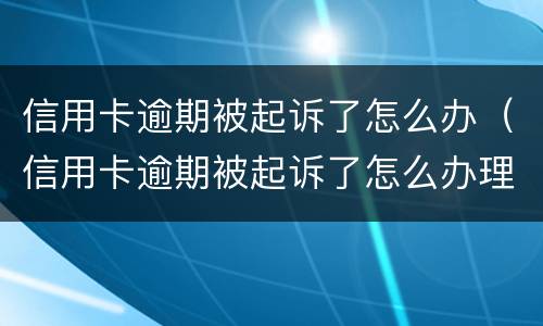 信用卡逾期被起诉了怎么办（信用卡逾期被起诉了怎么办理）