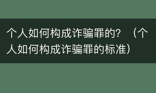 个人如何构成诈骗罪的？（个人如何构成诈骗罪的标准）