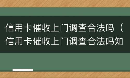 信用卡催收上门调查合法吗（信用卡催收上门调查合法吗知乎）