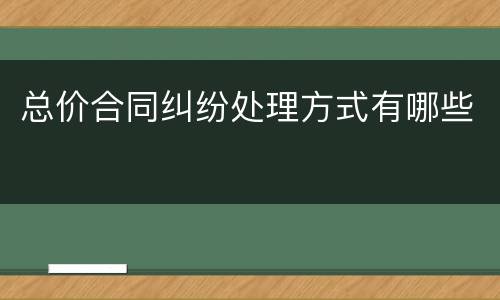 总价合同纠纷处理方式有哪些