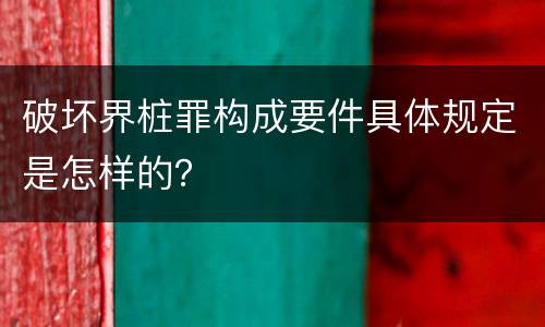 破坏界桩罪构成要件具体规定是怎样的？