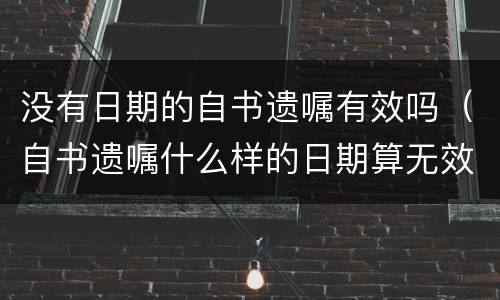 没有日期的自书遗嘱有效吗（自书遗嘱什么样的日期算无效）