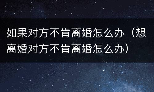 如果对方不肯离婚怎么办（想离婚对方不肯离婚怎么办）