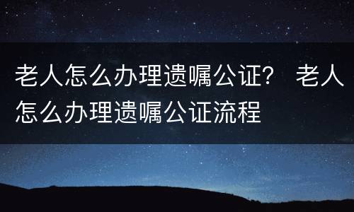 老人怎么办理遗嘱公证？ 老人怎么办理遗嘱公证流程