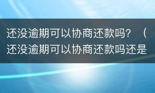 还没逾期可以协商还款吗？（还没逾期可以协商还款吗还是不还）