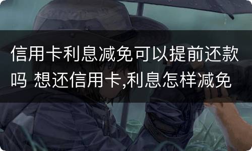 信用卡利息减免可以提前还款吗 想还信用卡,利息怎样减免