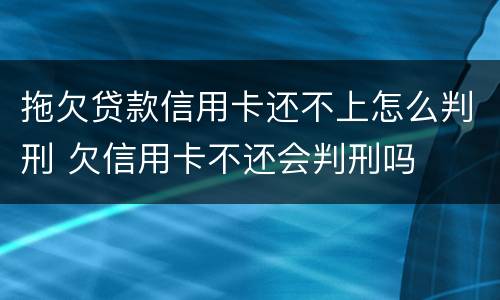 拖欠贷款信用卡还不上怎么判刑 欠信用卡不还会判刑吗