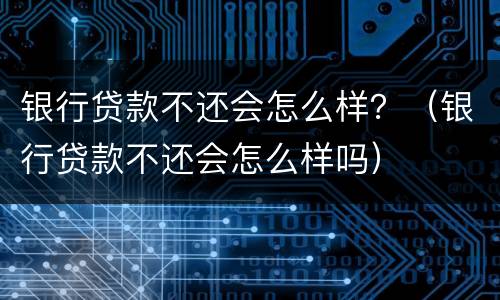银行贷款不还会怎么样？（银行贷款不还会怎么样吗）