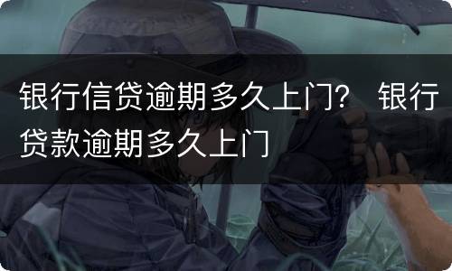 银行信贷逾期多久上门？ 银行贷款逾期多久上门