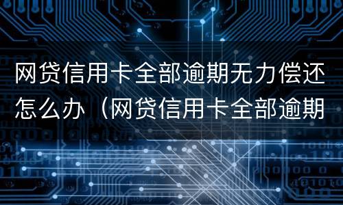 网贷信用卡全部逾期无力偿还怎么办（网贷信用卡全部逾期无力偿还怎么办会坐牢吗）