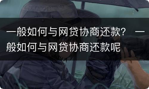 一般如何与网贷协商还款？ 一般如何与网贷协商还款呢