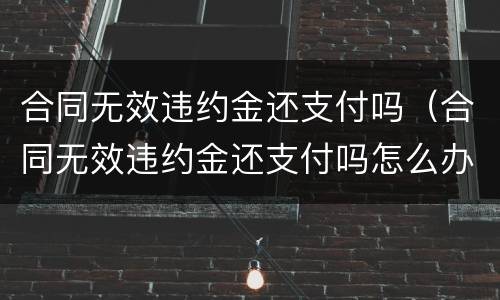 合同无效违约金还支付吗（合同无效违约金还支付吗怎么办）