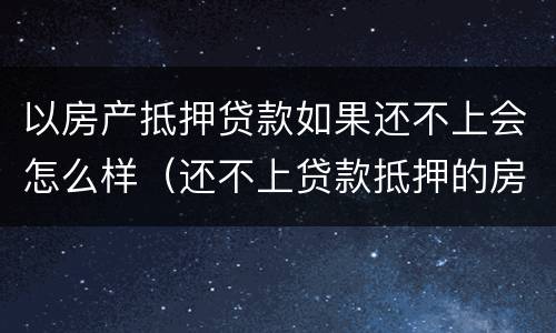 以房产抵押贷款如果还不上会怎么样（还不上贷款抵押的房产会怎么办?）