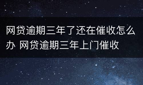网贷逾期三年了还在催收怎么办 网贷逾期三年上门催收