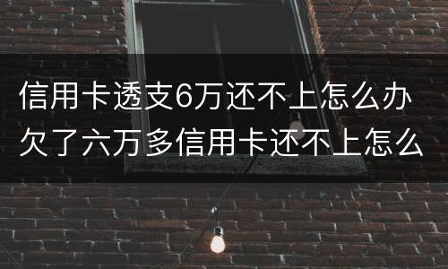 信用卡透支6万还不上怎么办 欠了六万多信用卡还不上怎么办