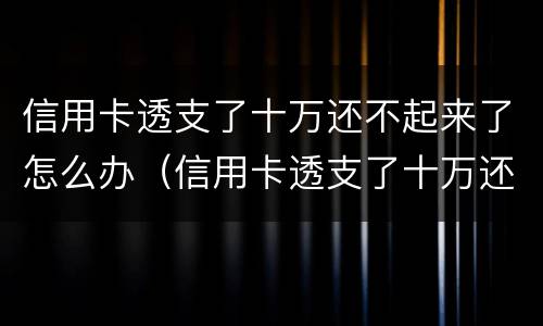 信用卡透支了十万还不起来了怎么办（信用卡透支了十万还不起来了怎么办理）