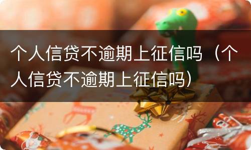 个人信贷不逾期上征信吗（个人信贷不逾期上征信吗）