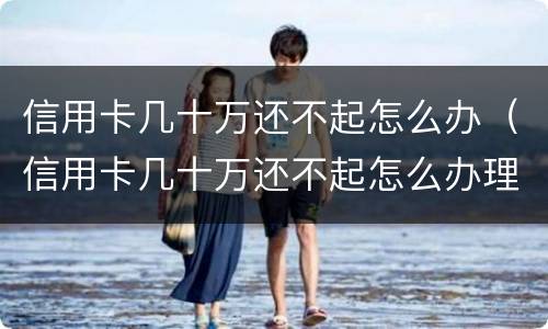 信用卡几十万还不起怎么办（信用卡几十万还不起怎么办理）