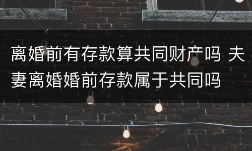 离婚前有存款算共同财产吗 夫妻离婚婚前存款属于共同吗