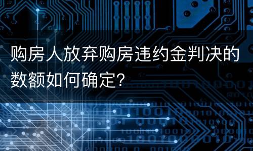 购房人放弃购房违约金判决的数额如何确定？