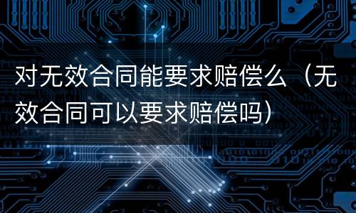对无效合同能要求赔偿么（无效合同可以要求赔偿吗）