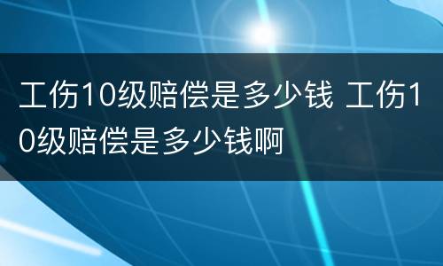 工伤10级赔偿是多少钱 工伤10级赔偿是多少钱啊