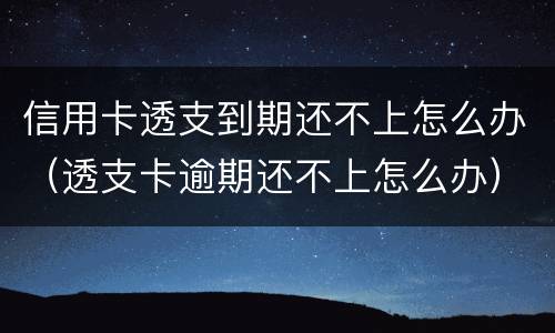 信用卡透支到期还不上怎么办（透支卡逾期还不上怎么办）