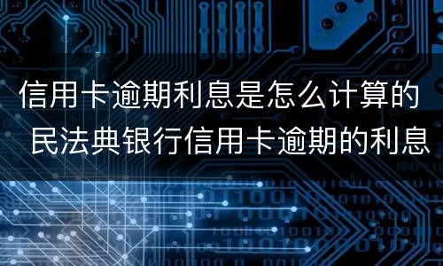 信用卡逾期利息是怎么计算的 民法典银行信用卡逾期的利息计算方法