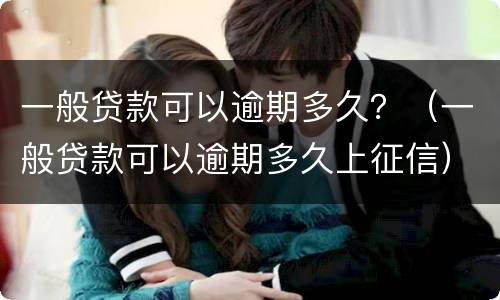 一般贷款可以逾期多久？（一般贷款可以逾期多久上征信）