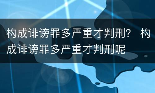构成诽谤罪多严重才判刑？ 构成诽谤罪多严重才判刑呢